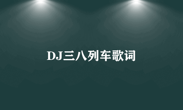 DJ三八列车歌词