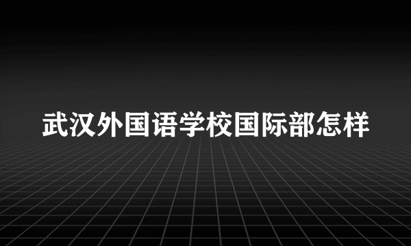 武汉外国语学校国际部怎样