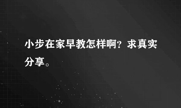 小步在家早教怎样啊？求真实分享。