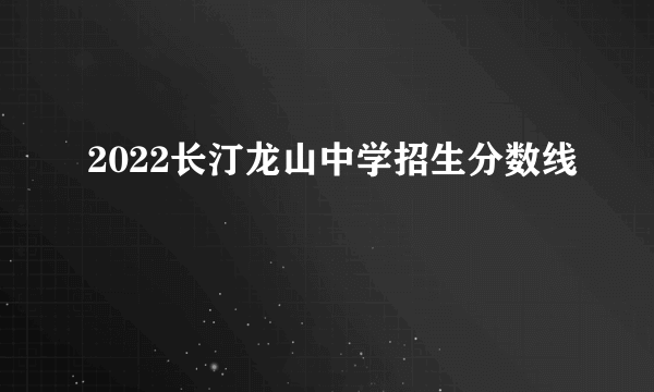 2022长汀龙山中学招生分数线