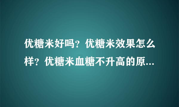 优糖米好吗？优糖米效果怎么样？优糖米血糖不升高的原理是什么？优糖米怎么吃？