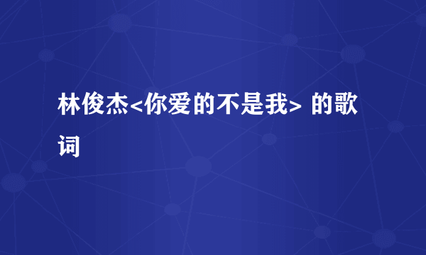 林俊杰<你爱的不是我> 的歌词