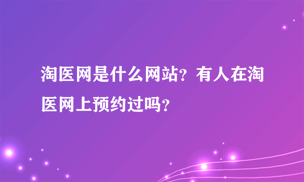 淘医网是什么网站？有人在淘医网上预约过吗？