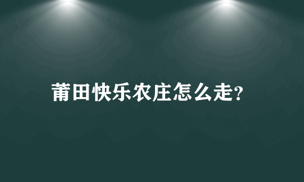 莆田快乐农庄怎么走？