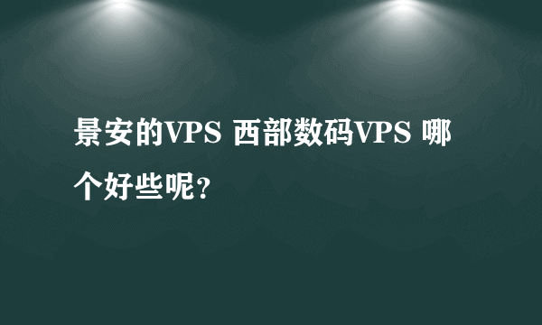 景安的VPS 西部数码VPS 哪个好些呢？