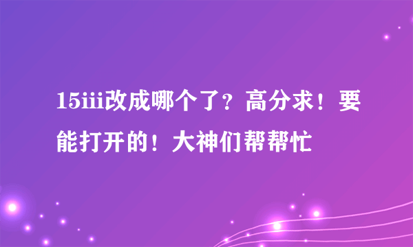 15iii改成哪个了？高分求！要能打开的！大神们帮帮忙