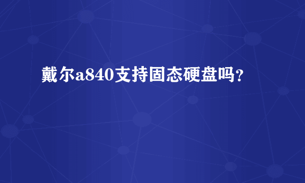 戴尔a840支持固态硬盘吗？