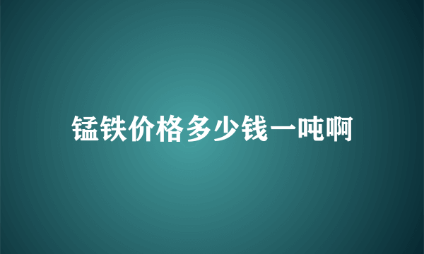 锰铁价格多少钱一吨啊