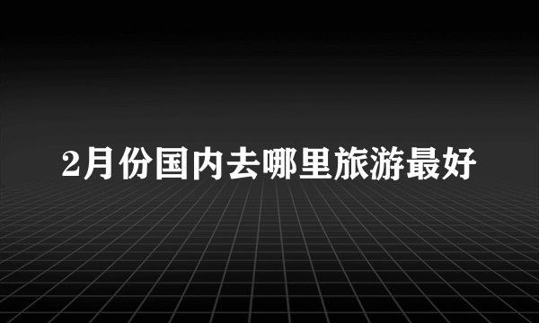 2月份国内去哪里旅游最好