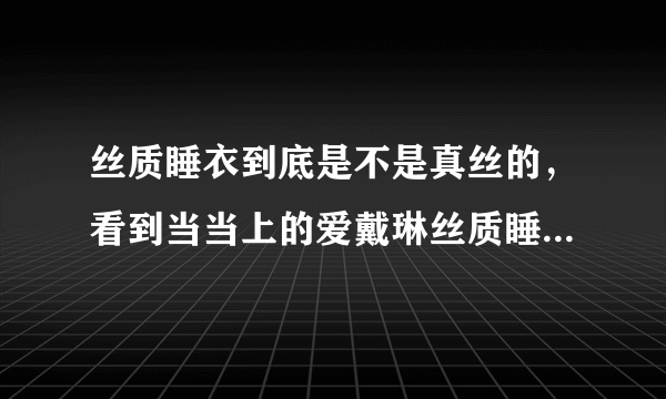 丝质睡衣到底是不是真丝的，看到当当上的爱戴琳丝质睡衣，感觉照片很好看，不晓得可适合买来送给女朋友。