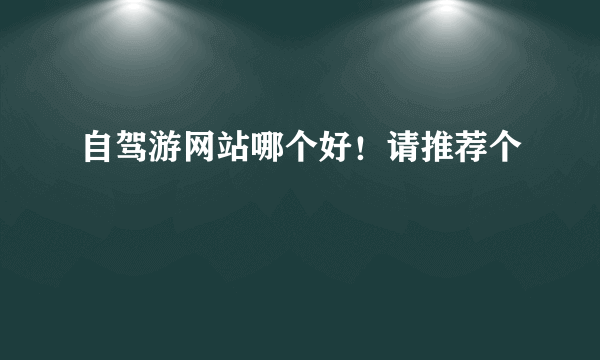 自驾游网站哪个好！请推荐个