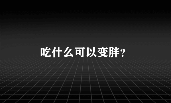 吃什么可以变胖？