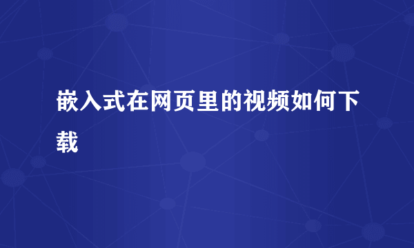 嵌入式在网页里的视频如何下载