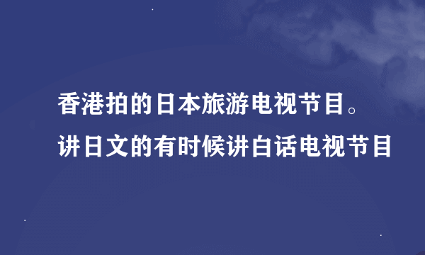 香港拍的日本旅游电视节目。讲日文的有时候讲白话电视节目