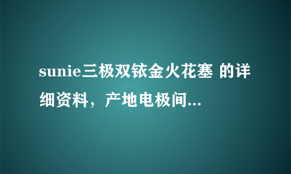 sunie三极双铱金火花塞 的详细资料，产地电极间隙，和电极直径，和效果怎么样铱金纯度