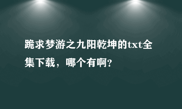 跪求梦游之九阳乾坤的txt全集下载，哪个有啊？