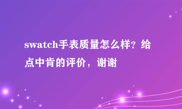 swatch手表质量怎么样？给点中肯的评价，谢谢