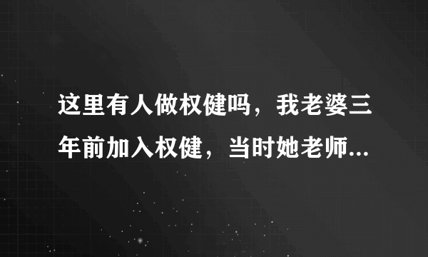 这里有人做权健吗，我老婆三年前加入权健，当时她老师吹加入权健，最多三年可以买宝马，自从加入权健后，