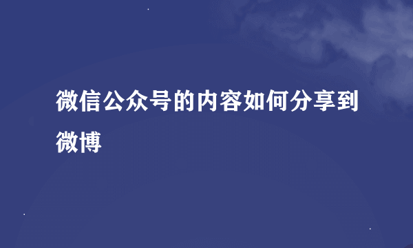 微信公众号的内容如何分享到微博