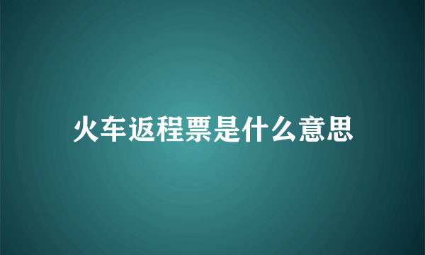 火车返程票是什么意思