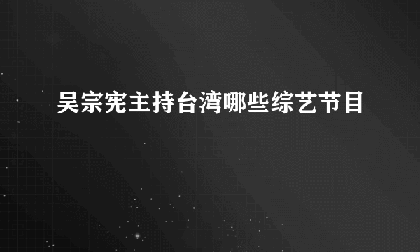 吴宗宪主持台湾哪些综艺节目