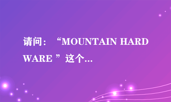 请问：“MOUNTAIN HARDWARE ”这个牌子的中文意思是什么？