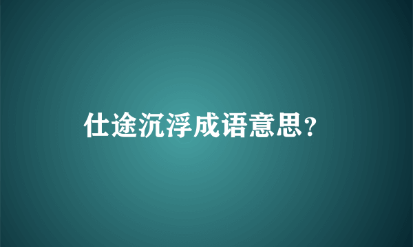 仕途沉浮成语意思？