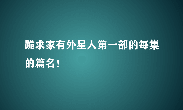 跪求家有外星人第一部的每集的篇名！