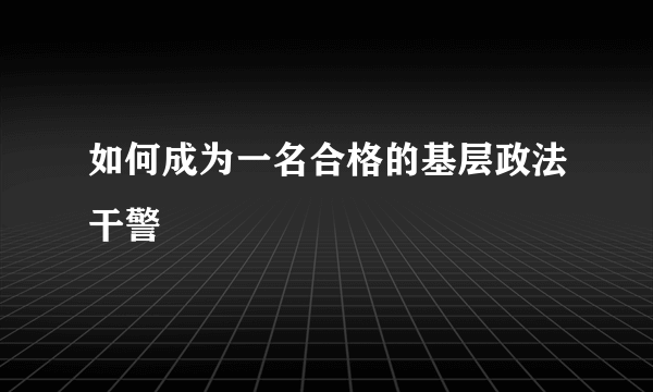 如何成为一名合格的基层政法干警