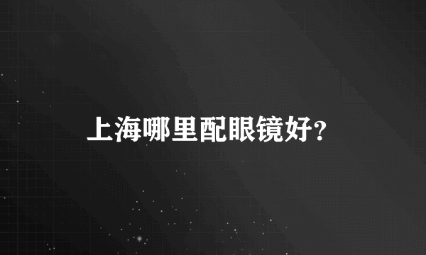 上海哪里配眼镜好？