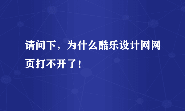 请问下，为什么酷乐设计网网页打不开了！