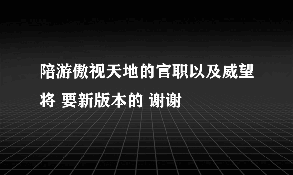 陪游傲视天地的官职以及威望将 要新版本的 谢谢