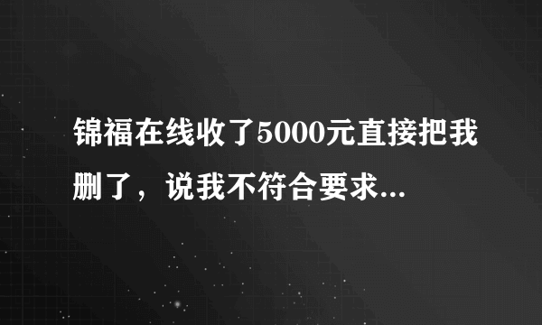 锦福在线收了5000元直接把我删了，说我不符合要求？大家还有谁遇骗，赶紧的。