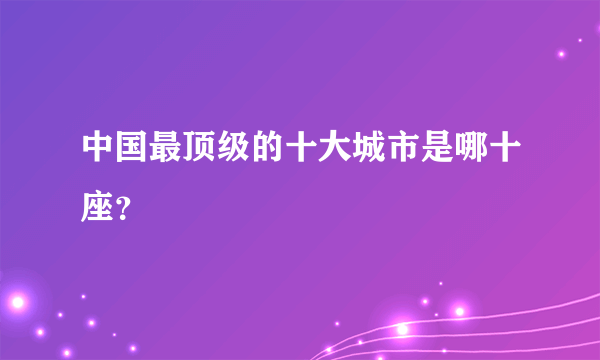 中国最顶级的十大城市是哪十座？