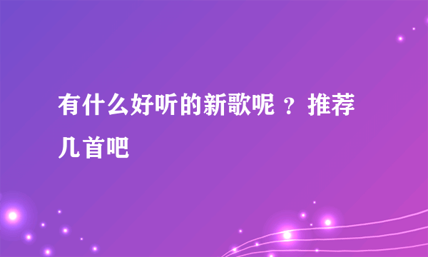 有什么好听的新歌呢 ？推荐几首吧