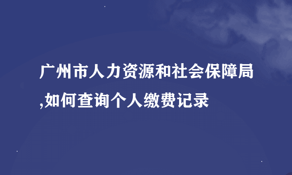 广州市人力资源和社会保障局,如何查询个人缴费记录