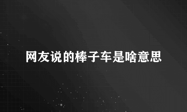 网友说的棒子车是啥意思