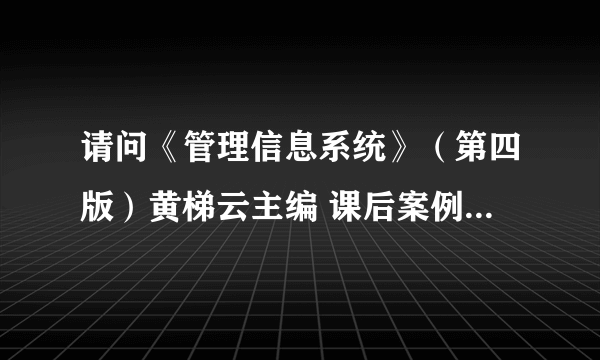 请问《管理信息系统》（第四版）黄梯云主编 课后案例分析答案你有了吗？？