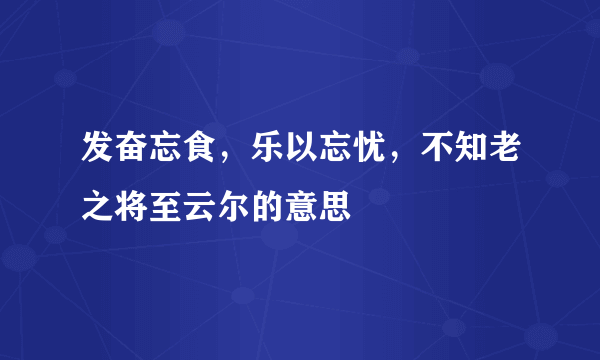 发奋忘食，乐以忘忧，不知老之将至云尔的意思