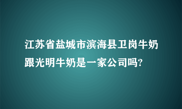 江苏省盐城市滨海县卫岗牛奶跟光明牛奶是一家公司吗?