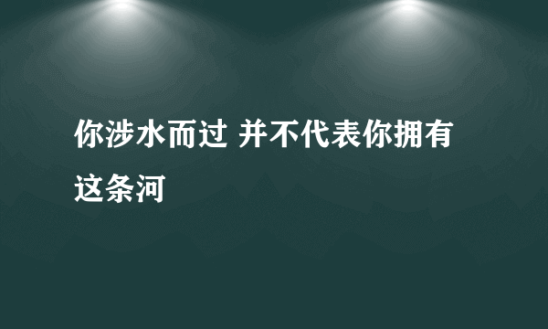 你涉水而过 并不代表你拥有这条河