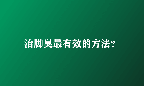 治脚臭最有效的方法？