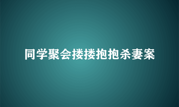 同学聚会搂搂抱抱杀妻案