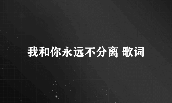 我和你永远不分离 歌词