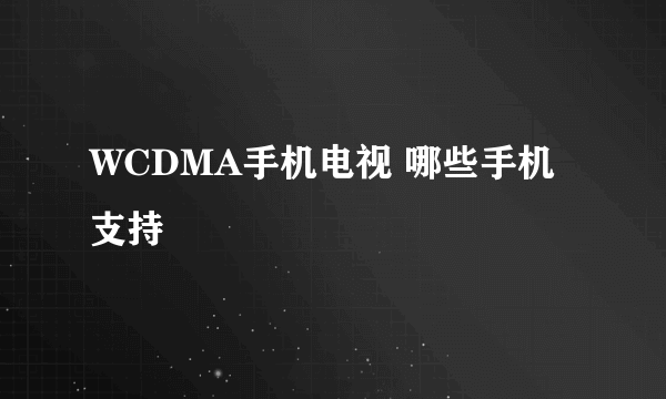 WCDMA手机电视 哪些手机支持