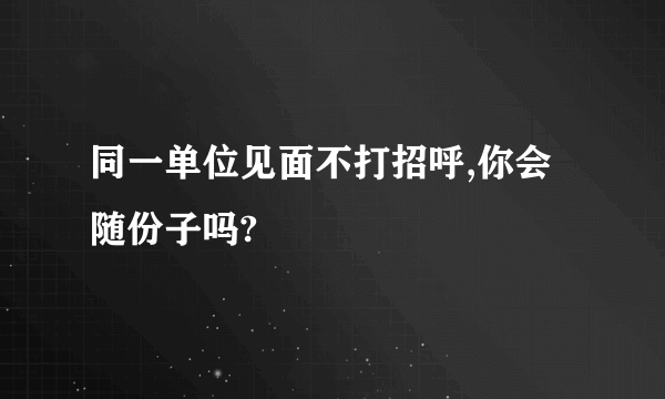 同一单位见面不打招呼,你会随份子吗?