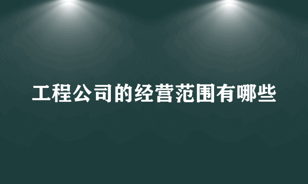 工程公司的经营范围有哪些