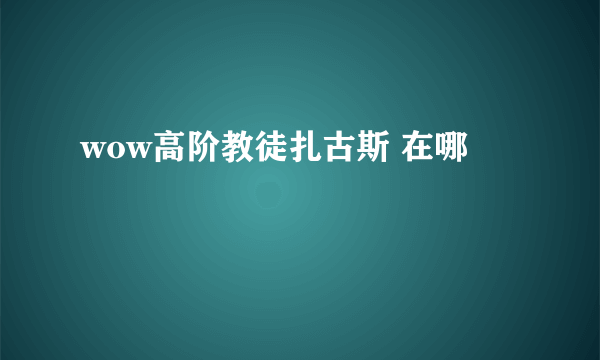 wow高阶教徒扎古斯 在哪