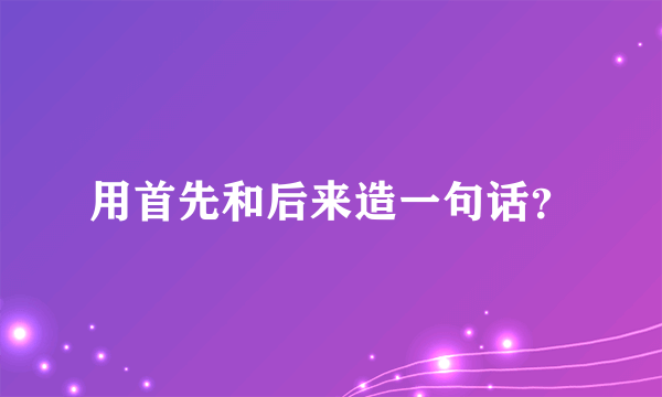 用首先和后来造一句话？