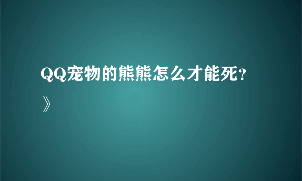 QQ宠物的熊熊怎么才能死？》